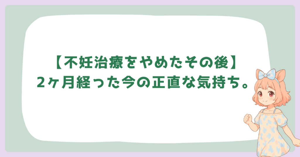 【不妊治療をやめたその後】2ヶ月経った今の正直な気持ち。後悔や未練は消える？